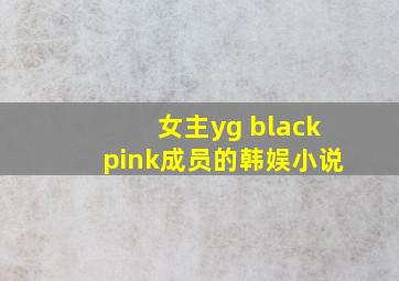 女主yg blackpink成员的韩娱小说